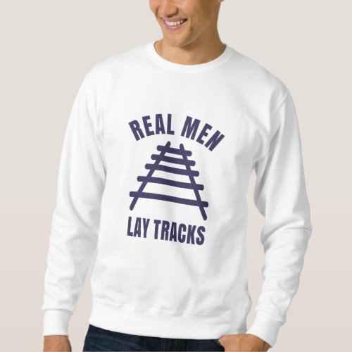 Real men lay tracks rails sweatshirt