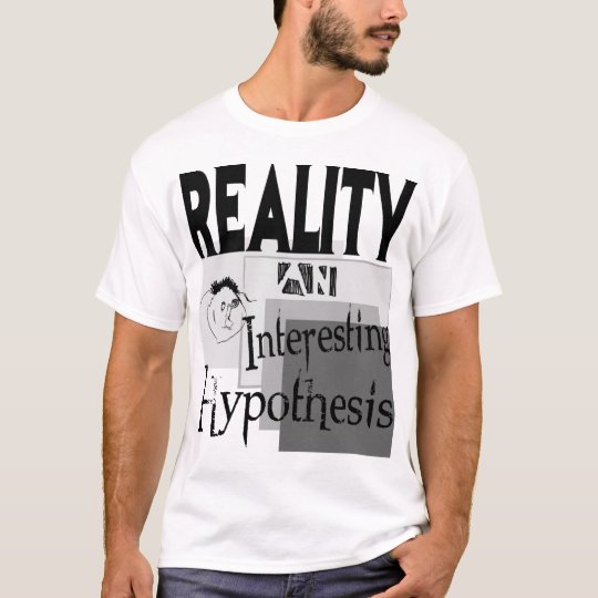 Reality: An Interesting Hypothesis T-Shirt