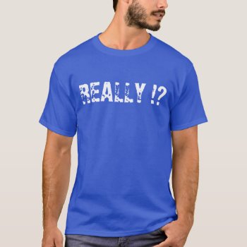 Really ? The  - Really !?  - Shirt by FUNNSTUFF4U at Zazzle