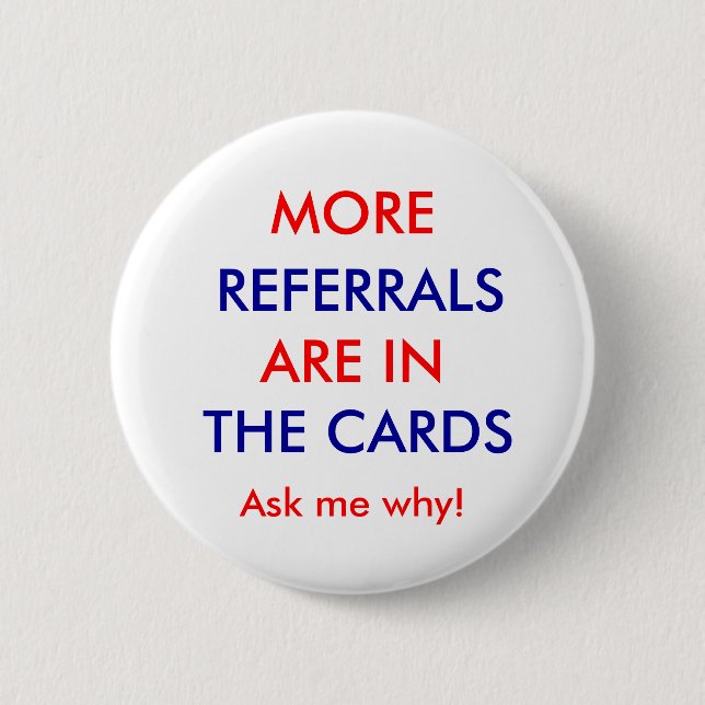 REFERRALS, ARE IN, THE CARDS, MORE, Ask me why! Pinback Button (Front)