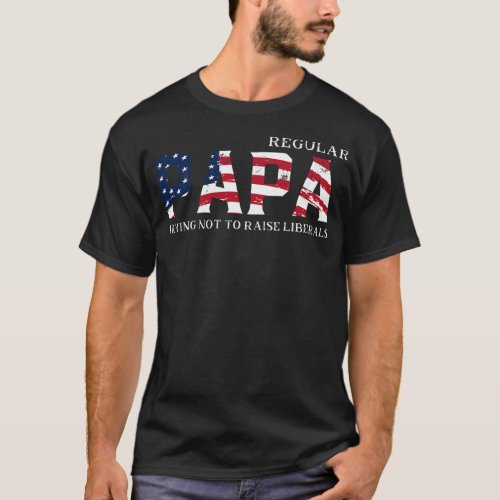 Regular Papa Trying Not To Raise Liberal American T_Shirt