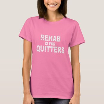 Rehab Is For Quitters T-shirt by Shirtuosity at Zazzle
