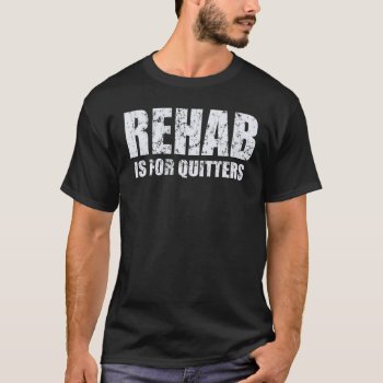Rehab Is For Quitters T-shirt by clonecire at Zazzle