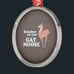 REINDEER ARE JUST GAY MOOSE -.png Metal Ornament<br><div class="desc">Designs & Apparel from LGBTshirts.com Browse 10, 000  Lesbian,  Gay,  Bisexual,  Trans,  Culture,  Humor and Pride Products including T-shirts,  Tanks,  Hoodies,  Stickers,  Buttons,  Mugs,  Posters,  Hats,  Cards and Magnets.  Everything from "GAY" TO "Z" SHOP NOW AT: http://www.LGBTshirts.com FIND US ON: THE WEB: http://www.LGBTshirts.com FACEBOOK: http://www.facebook.com/glbtshirts TWITTER: http://www.twitter.com/glbtshirts</div>