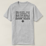 RELIGION HAD ITS CHANCE TO RUN THE WORLD DARK AGES T-Shirt<br><div class="desc">RELIGION HAD IT'S CHANCE TO RUN THE WORLD IT'S CALLED THE DARK AGES. RELIGIOUS HYPOCRISY. FAR RIGHT RELIGIOUS NUTS. ZEALOTS. WESTBORO BAPTIST CHURCH. RELIGIOUS HATRED. SPIRITUAL NOT RELIGIOUS. AGNOSTIC. ATHEIST. ATHEISTS UNITE. ATHEIST HUMOR. RELIGION HAS RUINED THE WORLD. RELIGION IS EVIL. WHY DO CHRISTIANS HATE SO MUCH. ANTIQUATED BIBLE. USING...</div>