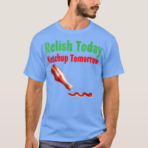 Relish Today Ketchup Tomorrow  T-Shirt