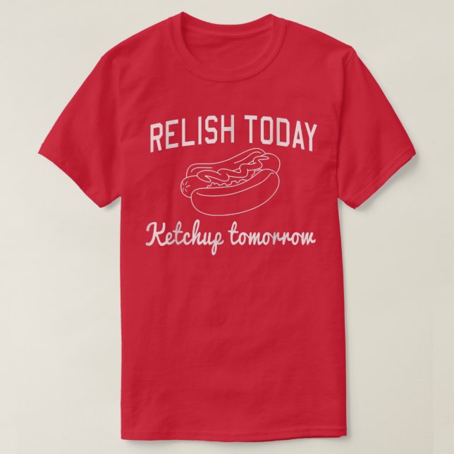 Relish Today Ketchup Tomorrow T-Shirt Copy (Design Front)