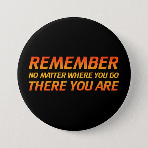 Remember _ No Matter Where You Go There You Are Button