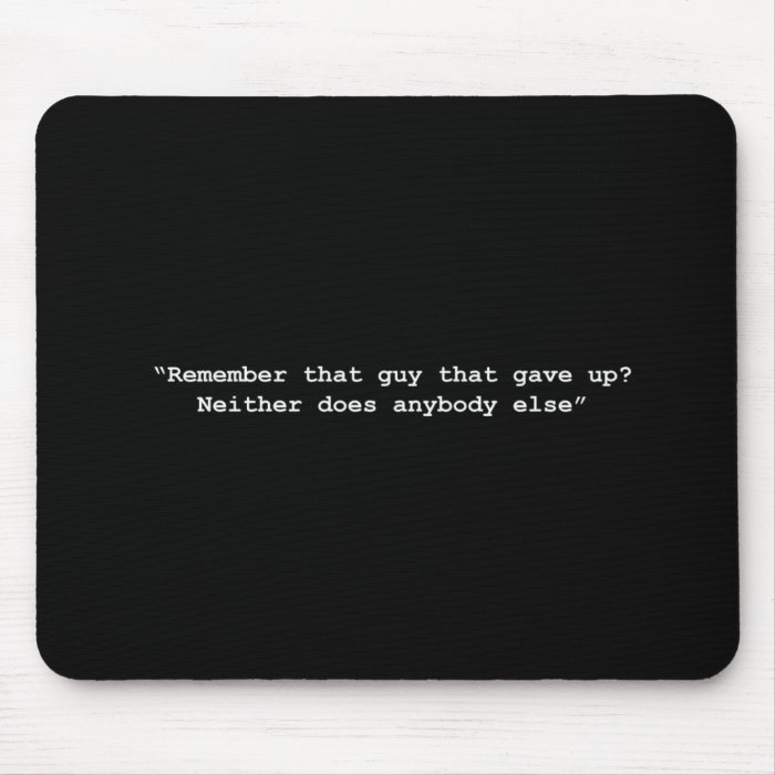 REMEMBER THAT GUY THAT GAVE UP NEITHER DOES ANYBOD MOUSE PADS