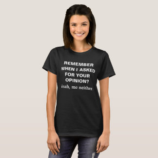 Remember when I asked for your opinion? T-Shirt