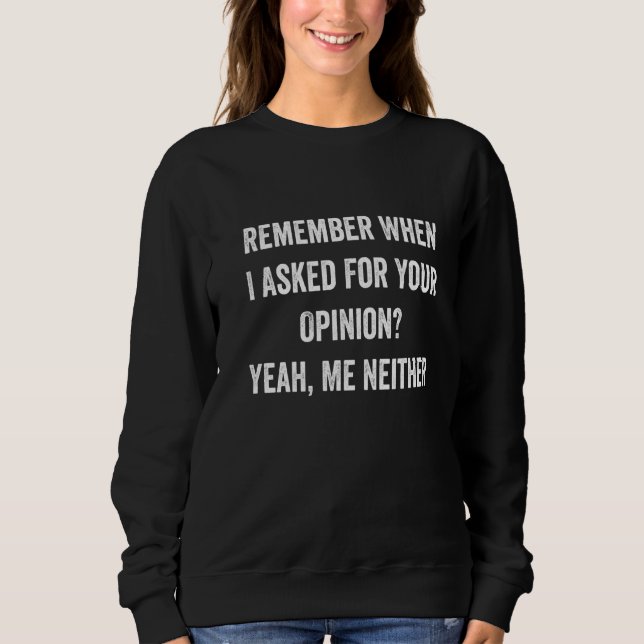Remember When I Asked For Your Opinion Yeah Me Nei Sweatshirt (Front)