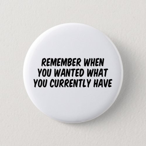 Remember when you wanted what you currently have button