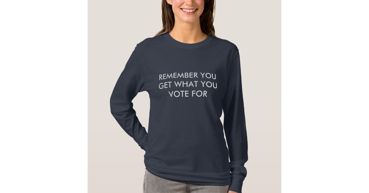 REMEMBER YOU GET WHAT YOU VOTE FOR T-Shirt | Zazzle