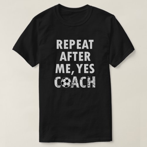 Repeat after me Yes Coach funny soccer shirt