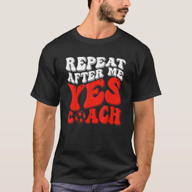 Repeat After Me Yes Coach   Soccer Coaching T-Shirt (Front)