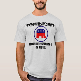 Republican, Because Not Everyone Can Be On Welfare T-Shirt