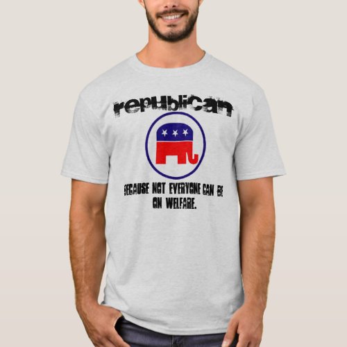 Republican Because Not Everyone Can Be On Welfare T_Shirt