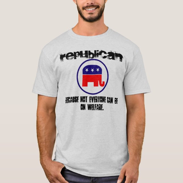 Republican, Because Not Everyone Can Be On Welfare T-Shirt (Front)