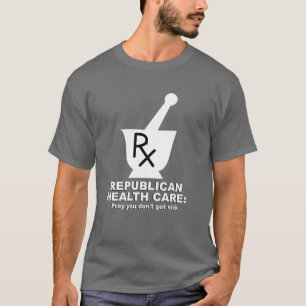 Republican Health Care - Pray you don't get sick T-Shirt