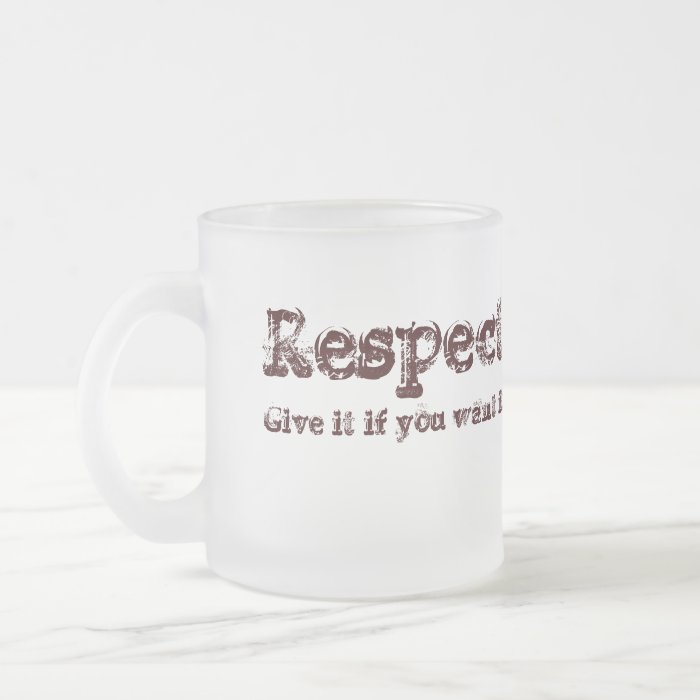 Respect give it if you want it. coffee mugs