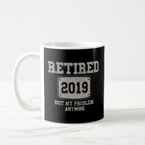 Retired 2019 Not My Problem Anymore  Retirement  Coffee Mug