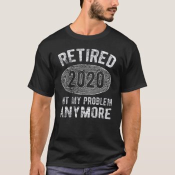 Retired 2020 Not My Problem Anymore Retirement T-shirt by nopolymon at Zazzle