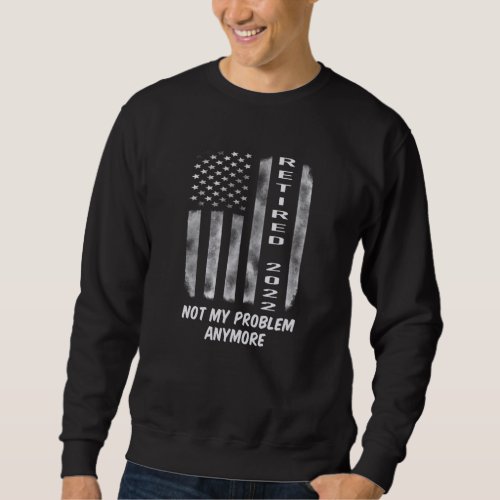 Retired 2022 American Flag Not My Problem Anymore Sweatshirt
