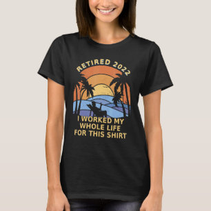 Retired 2022 I Worked my whole life for this T-Shirt