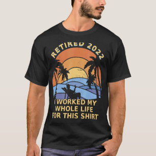 Retired 2022 I Worked my whole life for this T-Shirt