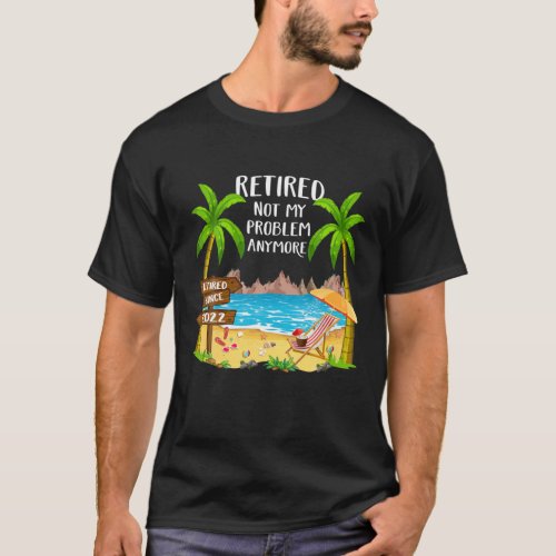 Retired 2022 Not My Problem Anymore Funny Beach Re T_Shirt
