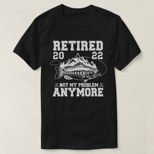 Retired 2022 Not My Problem Anymore Funny Fishing  T_Shirt