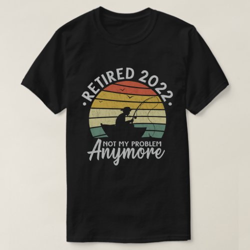 Retired 2022 Not My Problem Anymore Funny Fishing  T_Shirt