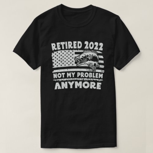 Retired 2022 Not My Problem Anymore Funny Fishing  T_Shirt
