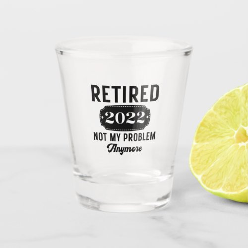 Retired 2022 not my problem anymore funny present shot glass