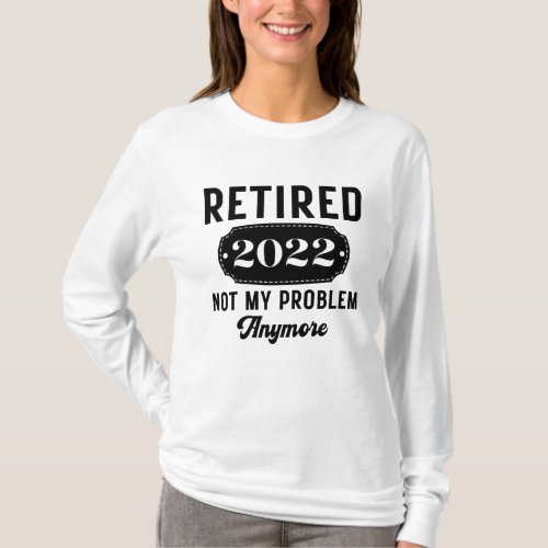 Retired 2022 not my problem anymore funny present T_Shirt