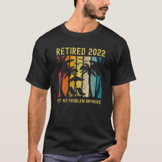 Retired 2022 Not My Problem Anymore Funny Retireme T-Shirt