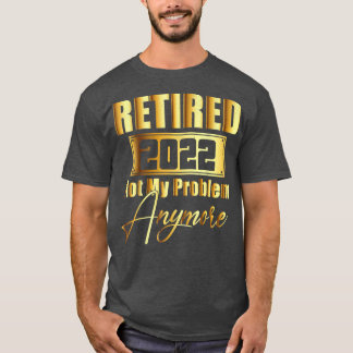 Retired 2022 Not My Problem Anymore Funny Retireme T-Shirt