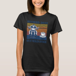 Retired 2022 Not My Problem Anymore Motorcycle And T-Shirt