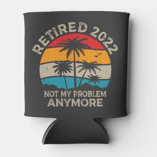 Retired 2022 Not My Problem Anymore Retirement  Can Cooler