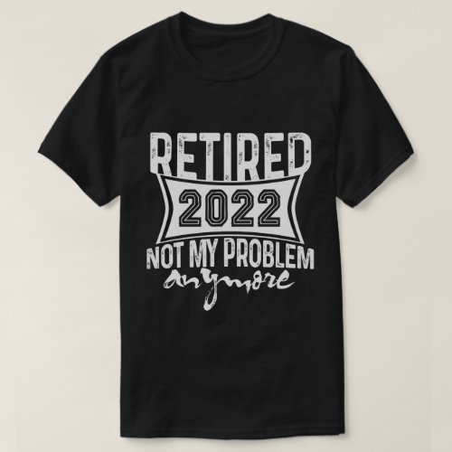 Retired 2022 Not My Problem Anymore Retirement T_Shirt