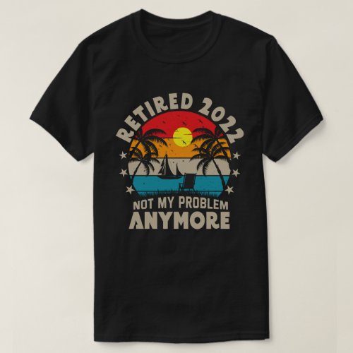 Retired 2022 Not My Problem Anymore Retirement  T_Shirt