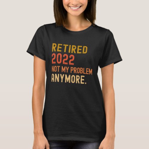 Retired 2022 not my problem anymore retirement T_Shirt