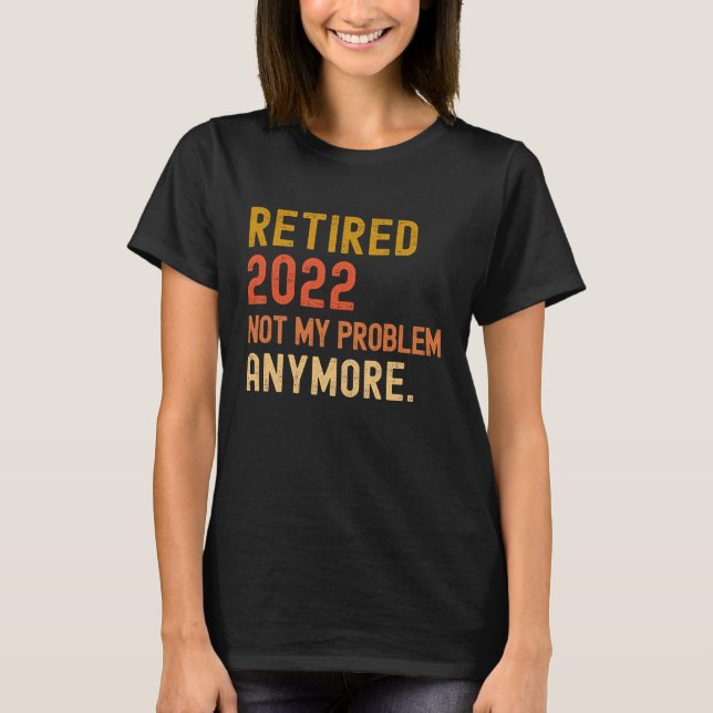 Retired 2022 not my problem anymore retirement T-Shirt (Front)