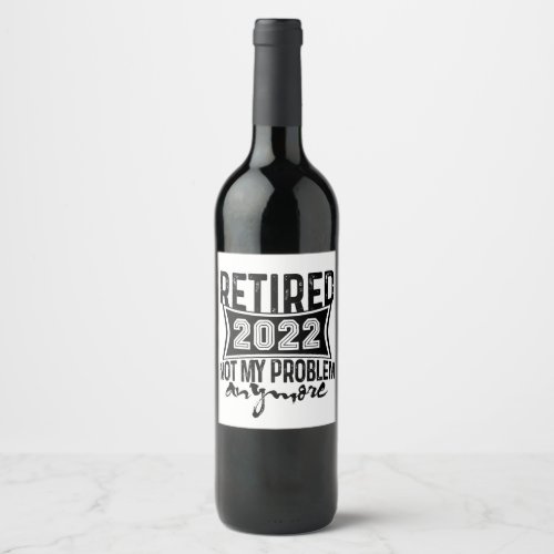 Retired 2022 Not My Problem Anymore Retirement Wine Label