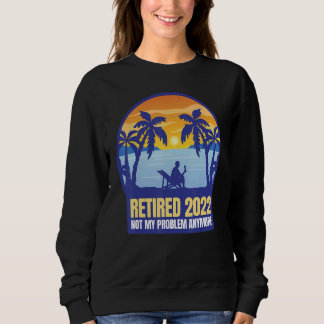 Retired 2022 Not My Problem Anymore Sweatshirt