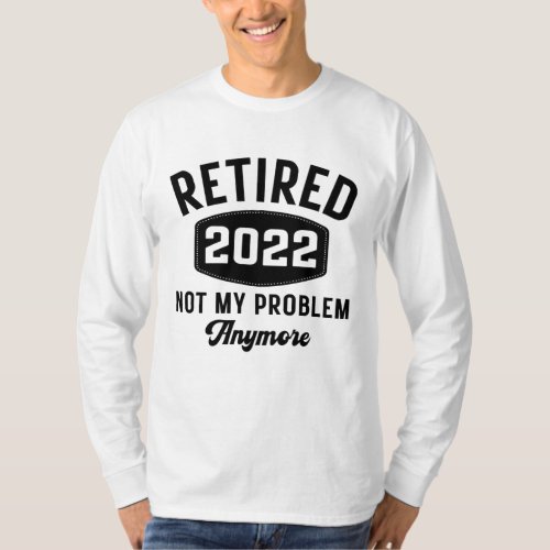 Retired 2022 not my problem anymore T_Shirt