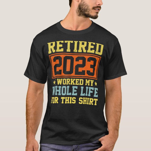 Retired 2023 I Worked My Whole Life For This Shirt (Front)