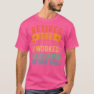 Retired 2023 I Worked My Whole Life For This T-Shirt