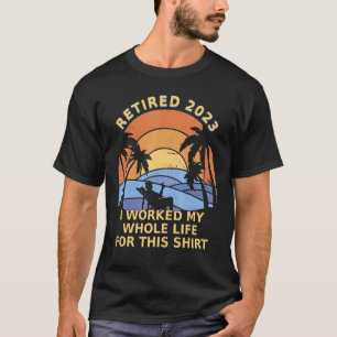 Retired 2023 I worked my whole life for this T-Shirt