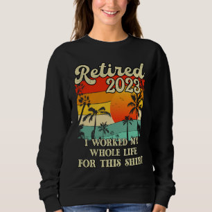 Retired 2023 I Worked My Whole Life  Retirement Wo Sweatshirt